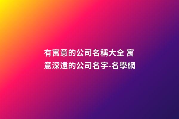 有寓意的公司名稱大全 寓意深遠的公司名字-名學網-第1張-公司起名-玄機派